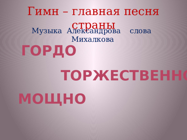 Гимн – главная песня страны Музыка Александрова слова Михалкова Гордо Торжественно МОЩНО 