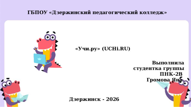  ГБПОУ «Дзержинский педагогический колледж» «Учи.ру» (UCHi.RU)  Выполнила студентка группы ПНК-2В Громова Яна Дзержинск - 2026 