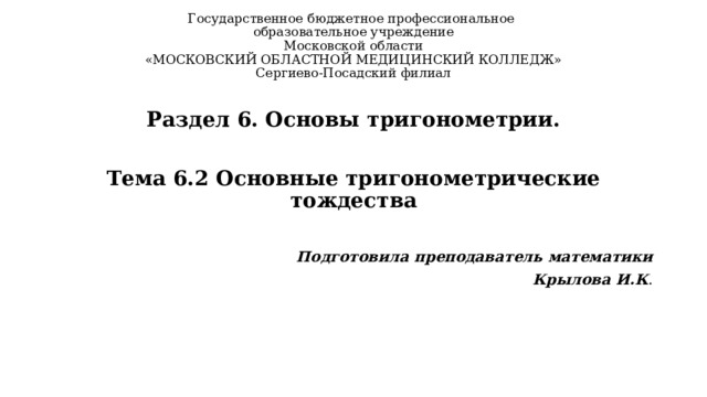 Государственное бюджетное профессиональное  образовательное учреждение  Московской области  «МОСКОВСКИЙ ОБЛАСТНОЙ МЕДИЦИНСКИЙ КОЛЛЕДЖ»  Сергиево-Посадский филиал   Раздел 6. Основы тригонометрии.   Тема 6.2 Основные тригонометрические тождества  Подготовила преподаватель математики Крылова И.К . 
