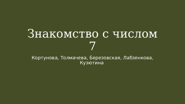 Знакомство с числом 7 Кортунова, Толмачева, Березовская, Лабзенкова, Кузютина 