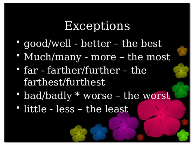 Exceptions good/well - better – the best Much/many - more – the most far - farther/further – the farthest/furthest bad/badly * worse – the worst little - less – the least 