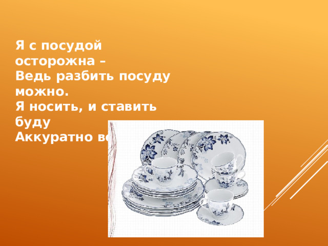 Я с посудой осторожна –  Ведь разбить посуду можно.  Я носить, и ставить буду  Аккуратно всю посуду 