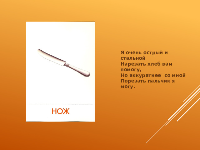 Я очень острый и стальной  Нарезать хлеб вам помогу,  Но аккуратнее  со мной  Порезать пальчик я могу. 