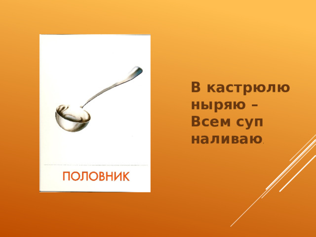 В кастрюлю ныряю –   Всем суп наливаю . 