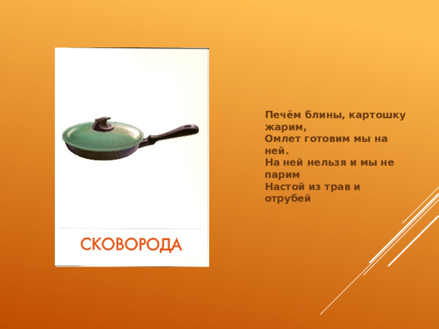 Печём блины, картошку жарим,  Омлет готовим мы на ней.  На ней нельзя и мы не парим  Настой из трав и отрубей 
