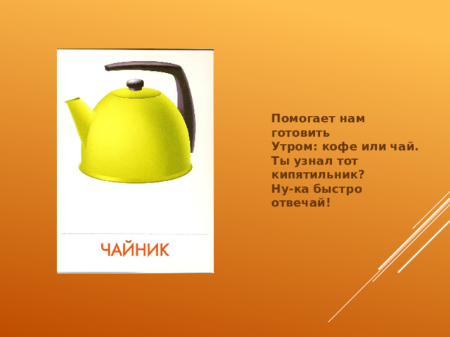 Помогает нам готовить  Утром: кофе или чай.  Ты узнал тот кипятильник?  Ну-ка быстро отвечай! 