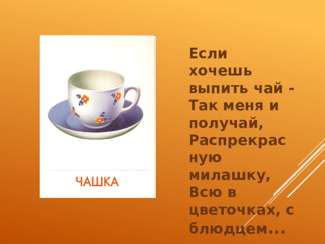 Если хочешь выпить чай -  Так меня и получай,  Распрекрасную милашку,  Всю в цветочках, с блюдцем ... 