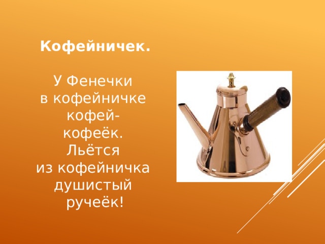 Кофейничек.   У Фенечки   в кофейничке   кофей-   кофеёк.   Льётся   из кофейничка   душистый   ручеёк!   