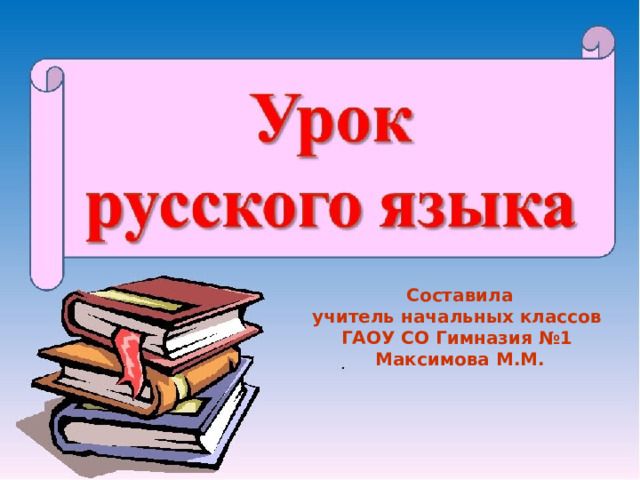 Составила учитель начальных классов ГАОУ СО Гимназия №1 Максимова М.М. 