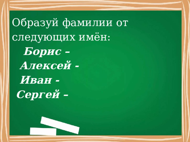 Образуй фамилии от следующих имён:  Борис –  Алексей -  Иван -  Сергей – 