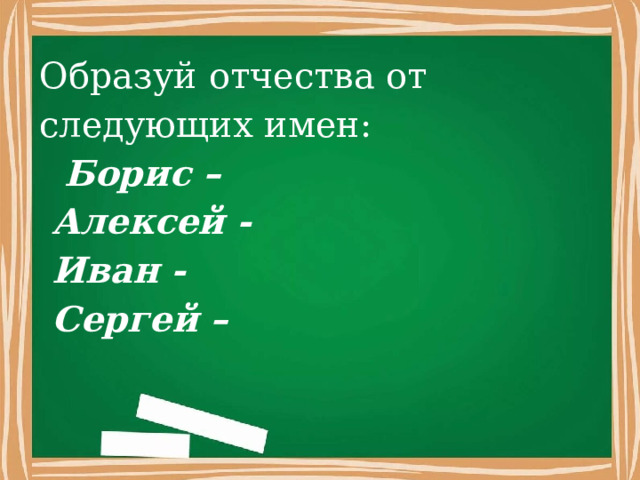 Образуй отчества от следующих имен:  Борис –  Алексей -  Иван -  Сергей – 