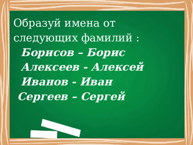 Образуй имена от следующих фамилий :  Борисов – Борис  Алексеев - Алексей  Иванов - Иван  Сергеев – Сергей 