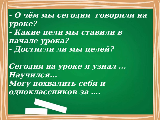- О чём мы сегодня говорили на уроке? - Какие цели мы ставили в начале урока? - Достигли ли мы целей?  Сегодня на уроке я узнал ... Научился... Могу похвалить себя и одноклассников за …. 