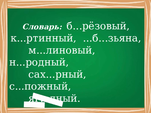           Словарь:  б...рёзовый, к...ртинный, ...б...зьяна,  м...линовый, н...родный,  сах...рный, с...пожный,  яг...дный.                                           
