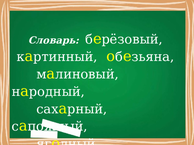           Словарь:  б е рёзовый, к а ртинный, о б е зьяна,  м а линовый, н а родный,  сах а рный, с а пожный,  яг о дный.                                           