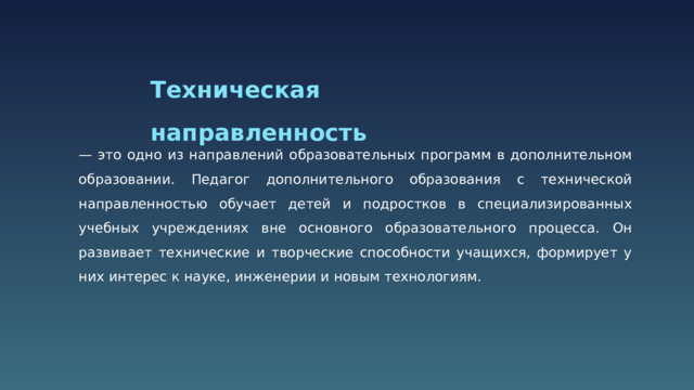 Техническая направленность — это одно из направлений образовательных программ в дополнительном образовании. Педагог дополнительного образования с технической направленностью обучает детей и подростков в специализированных учебных учреждениях вне основного образовательного процесса. Он развивает технические и творческие способности учащихся, формирует у них интерес к науке, инженерии и новым технологиям.  