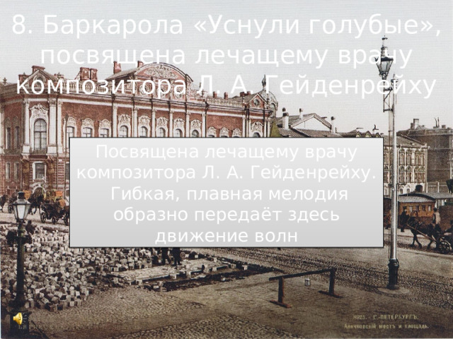 8. Баркарола «Уснули голубые», посвящена лечащему врачу композитора Л. А. Гейденрейху Посвящена лечащему врачу композитора Л. А. Гейденрейху.  Гибкая, плавная мелодия образно передаёт здесь движение волн 