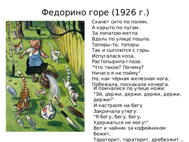 Федорино горе (1926 г.) Скачет сито по полям,  А корыто по лугам.  За лопатою метла  Вдоль по улице пошла.  Топоры-то, топоры  Так и сыплются с горы.  Испугалася коза,  Растопырила глаза:  