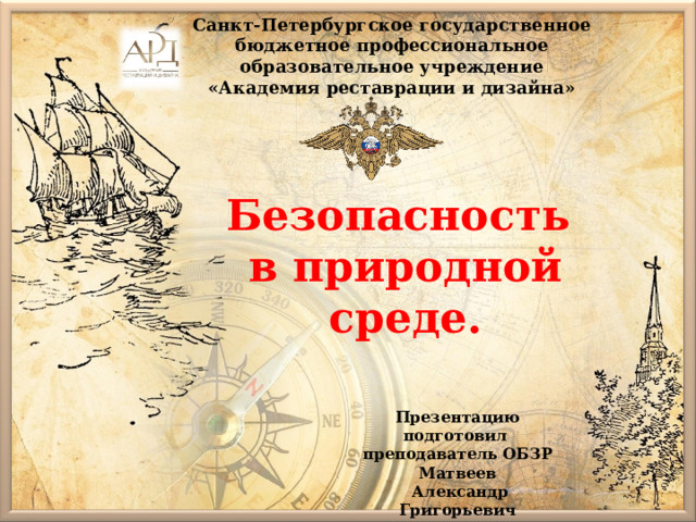 Санкт-Петербургское государственное бюджетное профессиональное образовательное учреждение «Академия реставрации и дизайна» Безопасность  в природной среде. Презентацию подготовил преподаватель ОБЗР  Матвеев  Александр Григорьевич 