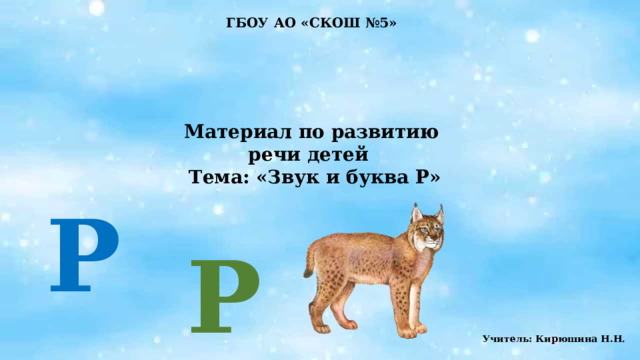 ГБОУ АО «СКОШ №5»     Материал по развитию речи детей  Тема: «Звук и буква Р»  Р Р Учитель: Кирюшина Н.Н . 