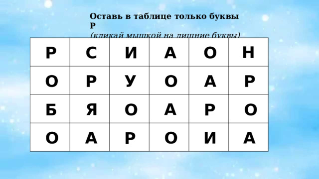 Оставь в таблице только буквы Р (кликай мышкой на лишние буквы) Н Р С И А О О Р А У Р О Я А Б О Р О О А О И А Р 