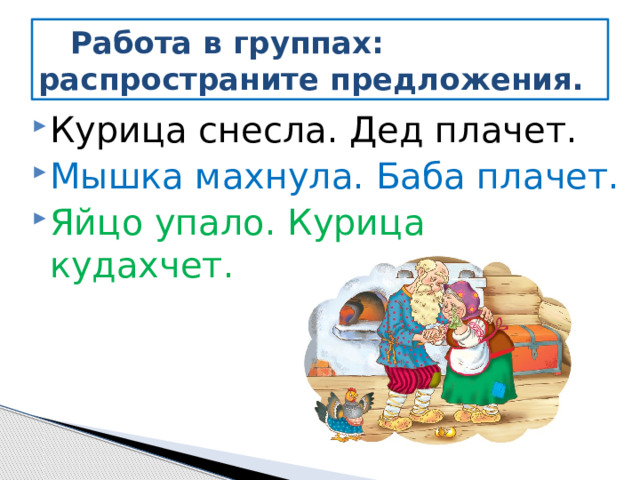  Работа в группах:  распространите предложения. Курица снесла. Дед плачет. Мышка махнула. Баба плачет. Яйцо упало. Курица кудахчет. 