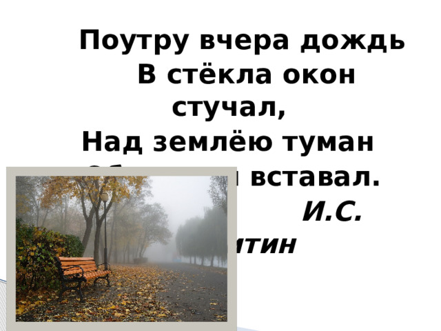   Поутру вчера дождь  В стёкла окон стучал,  Над землёю туман  Облаками вставал.  И.С. Никитин 