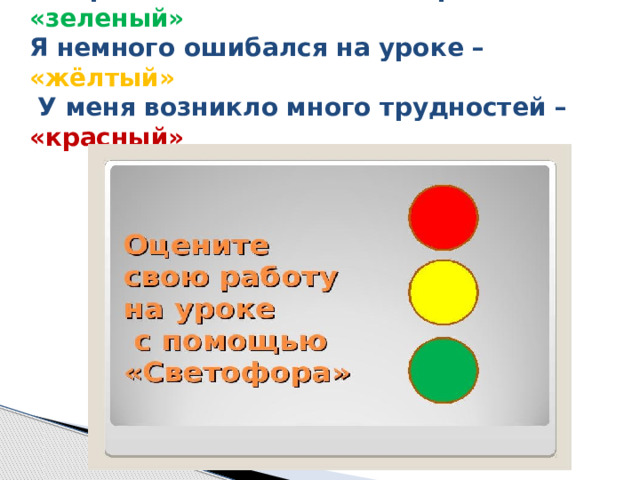 Я хорошо понял новый материал- «зеленый»  Я немного ошибался на уроке – «жёлтый»  У меня возникло много трудностей – «красный» 