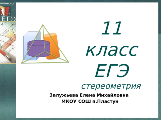 11 класс ЕГЭ стереометрия Залужьева Елена Михайловна МКОУ СОШ п.Пластун 