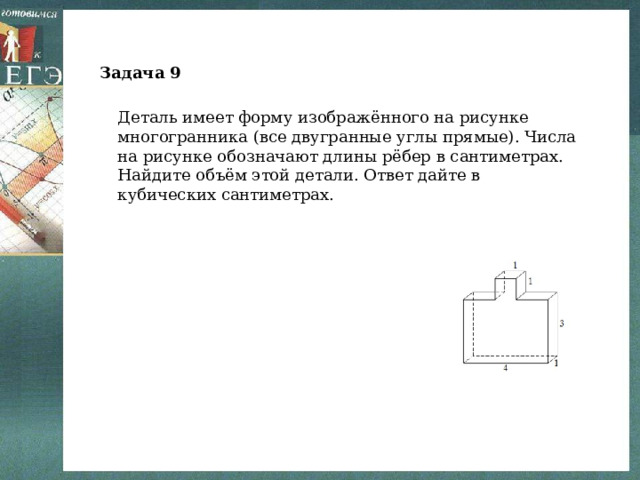 Задача 9 Деталь имеет форму изображённого на рисунке многогранника (все двугранные углы прямые). Числа на рисунке обозначают длины рёбер в сантиметрах. Найдите объём этой детали. Ответ дайте в кубических сантиметрах. 