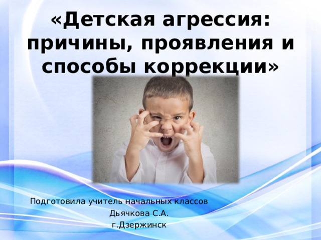    «Детская агрессия: причины, проявления и способы коррекции»   Подготовила учитель начальных классов  Дьячкова С.А.  г.Дзержинск 