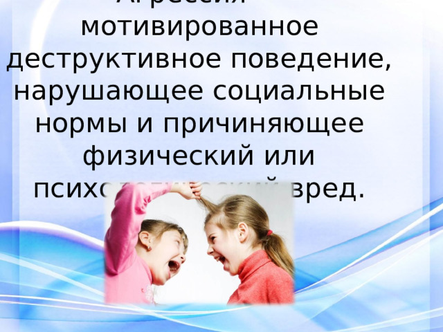 Агрессия — мотивированное деструктивное поведение, нарушающее социальные нормы и причиняющее физический или психологический вред.   