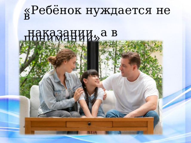 «Ребёнок нуждается не в  наказании, а в понимании» 