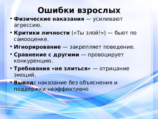 Ошибки взрослых Физические наказания  — усиливают агрессию. Критики личности  («Ты злой!») — бьют по самооценке. Игнорирование  — закрепляет поведение. Сравнение с другими  — провоцирует конкуренцию. Требования «не злиться»  — отрицание эмоций. Вывод:  наказание без объяснения и поддержки неэффективно 