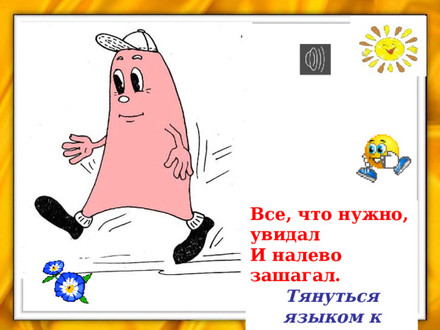 Все, что нужно, увидал  И налево зашагал. Тянуться языком к левому уху. 