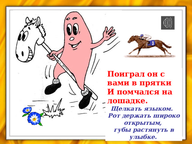 Поиграл он с вами в прятки  И помчался на лошадке. Щелкать языком.   Рот держать широко открытым,  губы растянуть в улыбке.  