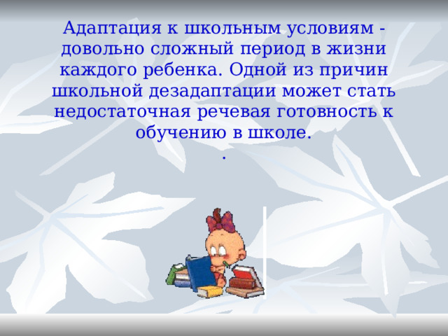 Адаптация к школьным условиям - довольно сложный период в жизни каждого ребенка. Одной из причин школьной дезадаптации может стать недостаточная речевая готовность к обучению в школе.  .   
