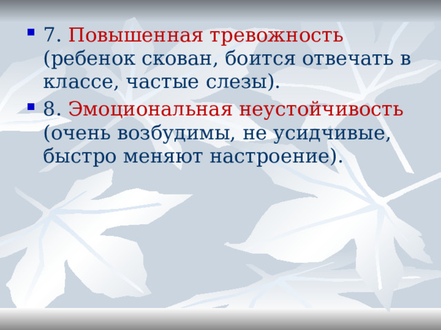 7. Повышенная тревожность (ребенок скован, боится отвечать в классе, частые слезы). 8. Эмоциональная неустойчивость (очень возбудимы, не усидчивые, быстро меняют настроение). 