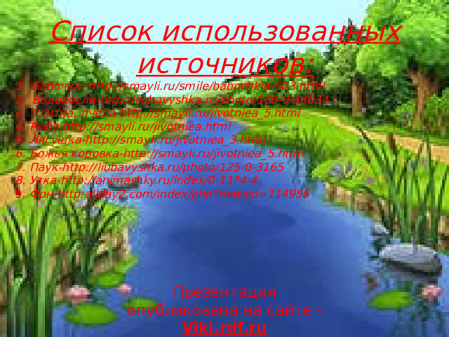 Список использованных источников: Бабочка -http://smayli.ru/smile/babochkia-503.html Водоросли-http://liubavyshka.ru/photo/160-0-33034 Улитка, пчела-http://smayli.ru/jivotniea_5.html 4.  Рыба-http://smayli.ru/jivotniea.html 5. Лягушка-http://smayli.ru/jivotniea_3.html 6. Божья коровка-http://smayli.ru/jivotniea_5.html 7. Паук-http://liubavyshka.ru/photo/125-0-3165 8. Утка-http://animashky.ru/index/0-11?4-4 9. Фон-http:allday2.com/index/php?newsid=114956        Презентация опубликована на сайте - Viki.rdf.ru 