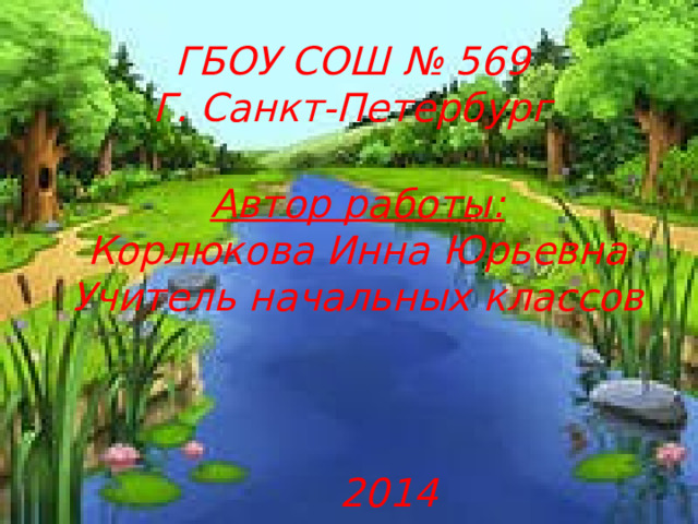 ГБОУ СОШ № 569 Г. Санкт-Петербург  Автор работы: Корлюкова Инна Юрьевна Учитель начальных классов 2014 год 