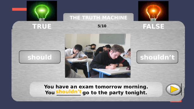 THE TRUTH MACHINE TRUE FALSE 5/10 shouldn’t should You have an exam tomorrow morning. You __________ go to the party tonight. shouldn’t shouldn’t 