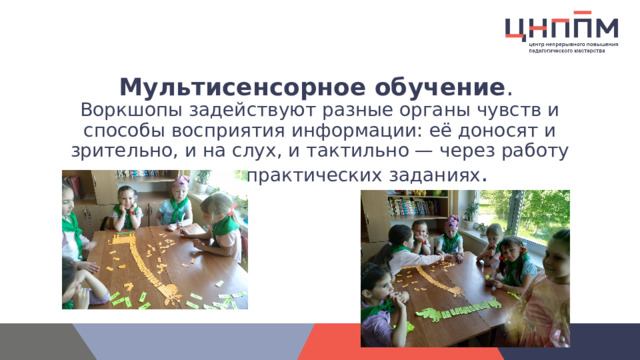  Мультисенсорное обучение .  Воркшопы задействуют разные органы чувств и способы восприятия информации: её доносят и зрительно, и на слух, и тактильно — через работу руками в практических заданиях .   