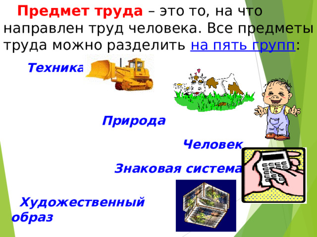   Предмет труда – это то, на что направлен труд человека. Все предметы труда можно разделить на пять групп :  Техника  Природа  Человек Знаковая система  Художественный образ 