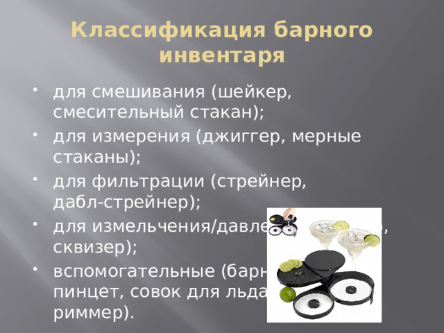 Классификация барного инвентаря для смешивания (шейкер, смесительный стакан); для измерения (джиггер, мерные стаканы); для фильтрации (стрейнер, дабл‑стрейнер); для измельчения/давления (мадлер, сквизер); вспомогательные (барная ложка, пинцет, совок для льда, щипцы, риммер). 