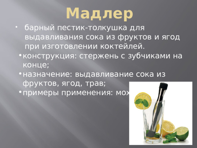 Мадлер барный пестик-толкушка для выдавливания сока из фруктов и ягод при изготовлении коктейлей. конструкция: стержень с зубчиками на конце; назначение: выдавливание сока из фруктов, ягод, трав; примеры применения: мохито. конструкция: стержень с зубчиками на конце; назначение: выдавливание сока из фруктов, ягод, трав; примеры применения: мохито. 