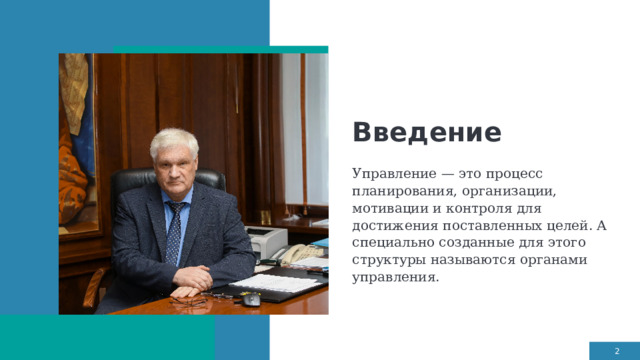 Введение Управление — это процесс планирования, организации, мотивации и контроля для достижения поставленных целей. А специально созданные для этого структуры называются органами управления. 1 1 