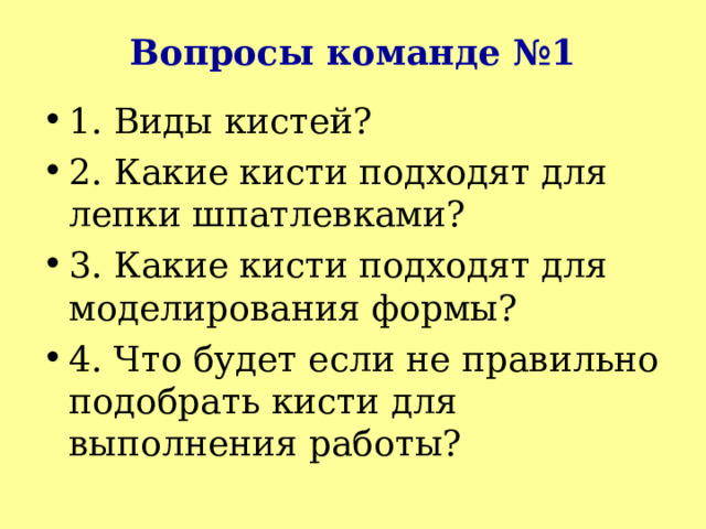 Вопросы команде №1 1. Виды кистей? 2. Какие кисти подходят для лепки шпатлевками? 3. Какие кисти подходят для моделирования формы? 4. Что будет если не правильно подобрать кисти для выполнения работы? 