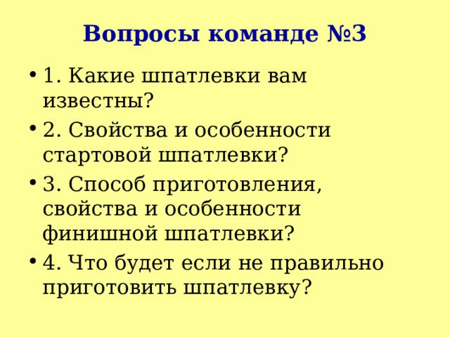 Вопросы команде №3 1. Какие шпатлевки вам известны? 2. Свойства и особенности стартовой шпатлевки? 3. Способ приготовления, свойства и особенности финишной шпатлевки? 4. Что будет если не правильно приготовить шпатлевку? 