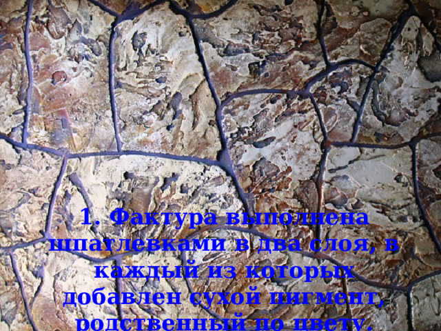1. Фактура выполнена шпатлевками в два слоя, в каждый из которых добавлен сухой пигмент, родственный по цвету. 