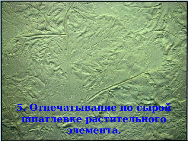 5. Отпечатывание по сырой шпатлевке растительного элемента. 
